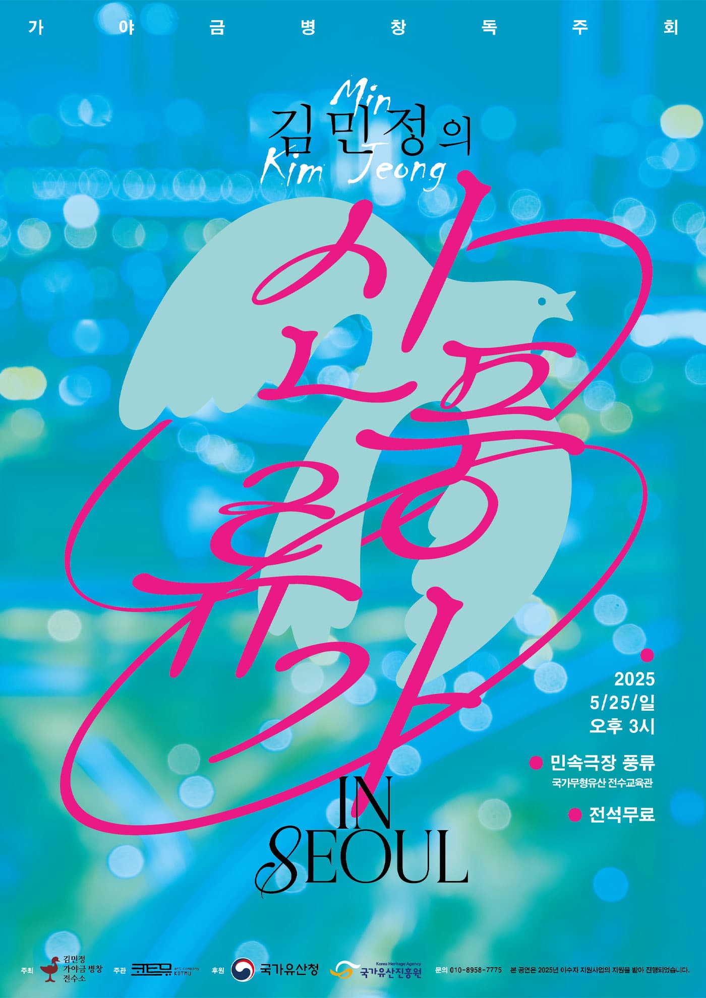 1. 공연명 : <2025 이수자 공연 지원사업> 김민정의 신풍류가 in Seoul -가야금병창 독주회- 2. 공연일시 : 2025년 5월 25일 3시 3. 공연장소 : 민속극장 풍류 4. 티켓 : 전석초대(무료) 5. 예매 : 현장입장 6. 문의 : 010-8958-7775 7. 주최 : 김민정 가야금병창 전수소 8. 주관 : 코트뮤 9. 후원 : 국가유산청, 국가유산진흥원 <공연내용> 김민정의 신풍류가 in Seoul <출연진> 김민정, 최성락, 이형철 * 본 공연은 2025년 이수자 지원사업의 지원을 받아 진행되었습니다.