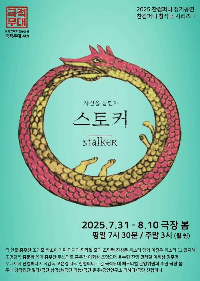 2025 찬컴퍼니 정기공연 찬컴퍼니 창작극 시리즈1 | 보편적이지만은 않은 극적무대 4th | 자신을 삼킨자 <스토커> | 2025.07.31-08.10 극장 봄 | 평일 7시 30분 주말 3시 월 쉼 | 작 연출 홍우찬 | 조연출 박소이 | 기획 디자인 민라헬 | 출연 조민령 진성준 | 목소리 앵커 이정우 | 목소리 DJ 김지혜 | 조명감독 홍문화 | 음악 홍우찬 | 무브먼트 홍우찬 이희상 | 조명오퍼 윤수현 | 진행 민라헬 이희상 김주영 | 무대제작 찬컴퍼니 | 제작감독 고은경 | 제작 찬컴퍼니 | 주관 극적무대 페스티벌 운영위원회 | 후원 극장 봄 | 주최 창작집단 일각 극단 삼각산 극단 더늠 극단 춘추 공연연구소 더하다 극단 찬컴퍼니