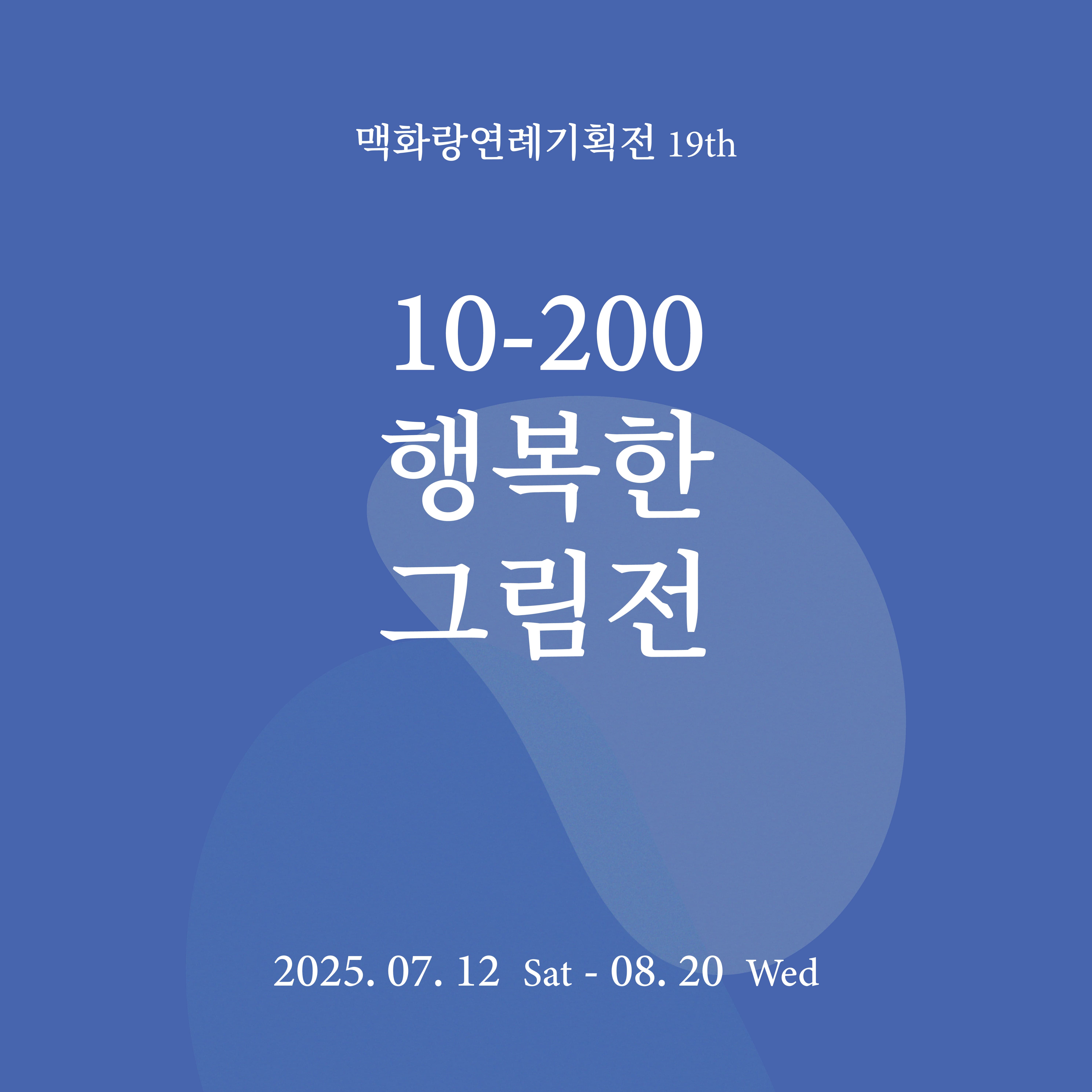 맥화랑연례기획전19th 《10-200,행복한그림전》 | 2025-07-12~2025-08-20 | 맥화랑