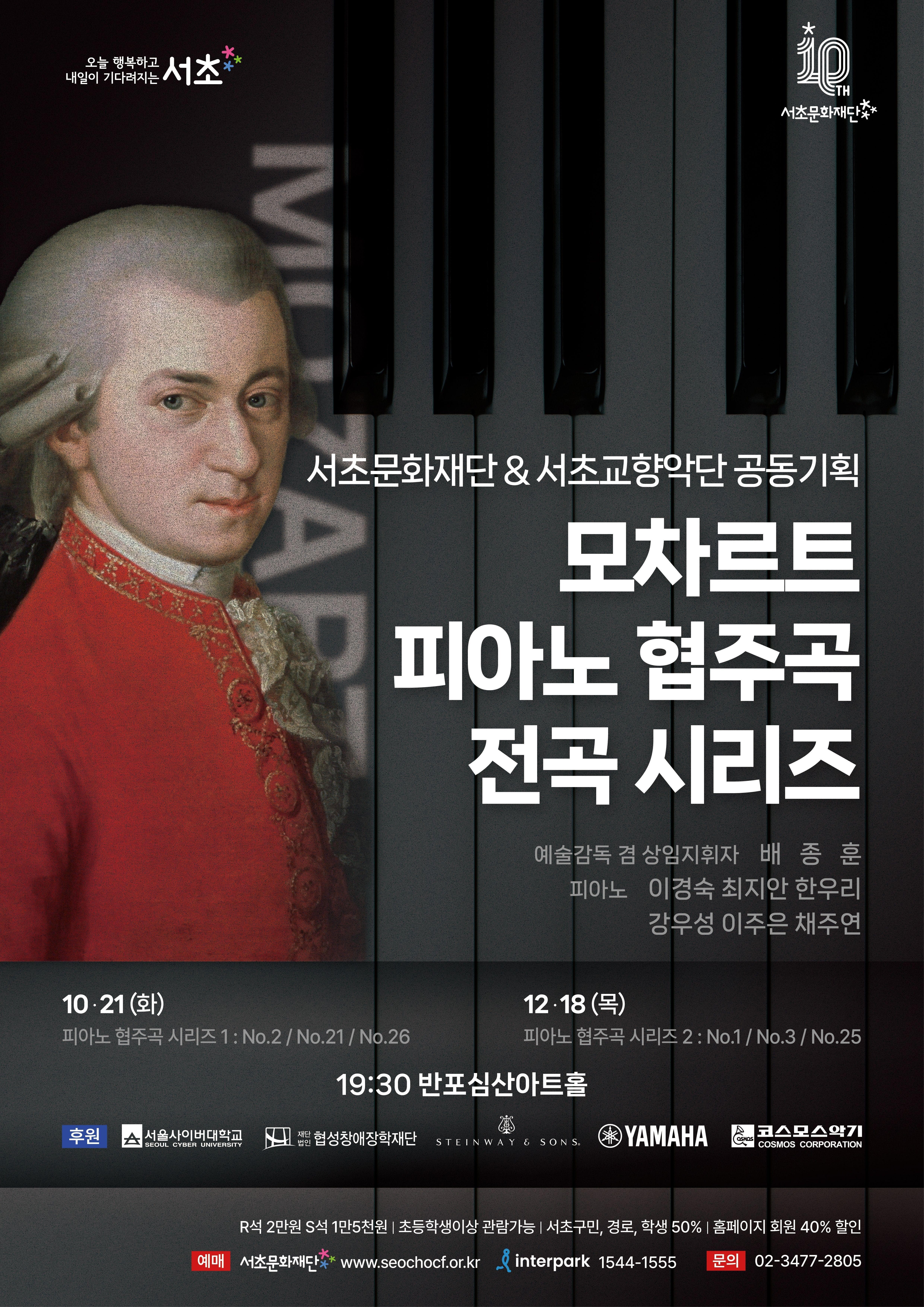 서초문화재단 &서초교향악단 공동기획 |  모차르트 피아노 협주곡 전곡 시리즈  예술감독 겸 상임지휘자 배종훈 피아노 이경숙 최지안 한우리 강우성 이주은 채주연 | 2025.10.21 (화) 피아노 협주곡 시리즈 1 : No.2 /No.21 / No.26 12 ·18(목) 피아노 협주곡 시리즈 2 : No.1 / No.3 / No.25 19:30 반포심산아트홀
