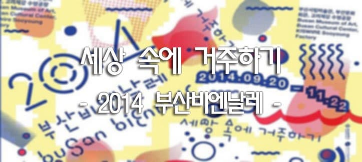 세상 속에 거주하기 - 2014 부산비엔날레 -