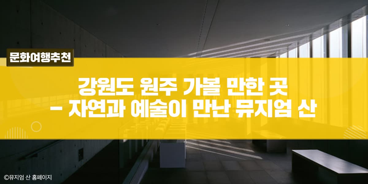 강원도 원주 가볼만한 곳 - 자연과 예술이 만난 뮤지엄 산 