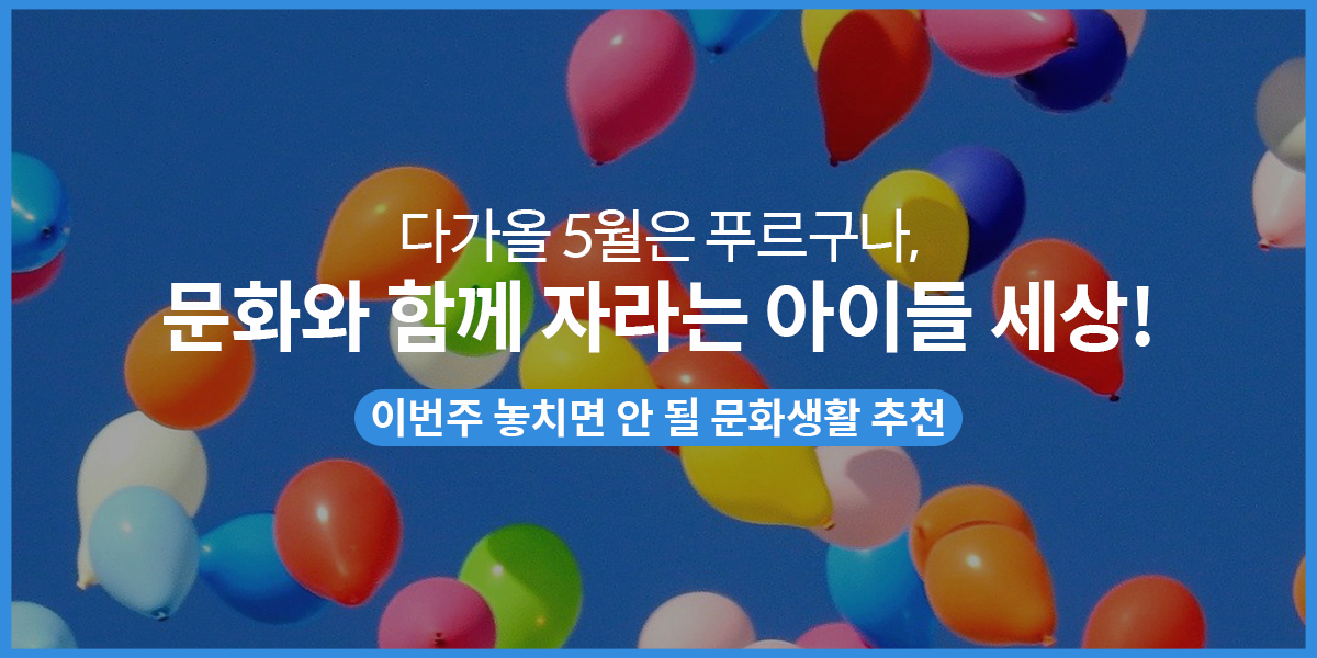 다가올 5월은 푸르구나, 문화와 함께 자라는 아이들 세상!