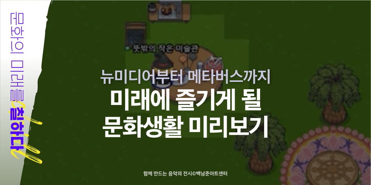 문화의 미래를 칠하다 ㅣ 뉴미디어부터 메타버스까지 미래에 즐기게 될 문화생활 미리보기 ㅣ 함께 만드는 음악의 전시 백남준 아트센터 ㅣ 뜻밖의 작은 미술관