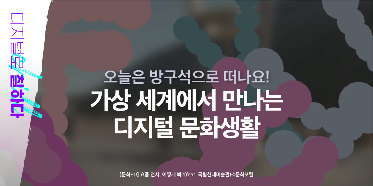 디지털로 칠하다 | 오늘은 방구석으로 떠나요! 가상 세계에서 만나는 디지털 문화생활 | [문화PD] 요즘 전시, 어떻게 봐?(feat. 국립현대 박물관) | 문화포털