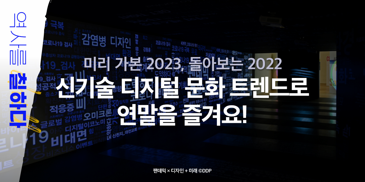 연말을 칠하다 미리 가본 2023, 돌아보는 2022 '신기술 디지털 문화 트렌드로 연말을 즐겨요!' 디자인으로 팬데믹에 대응하는 법 팬데믹 X 디자인 + 미래