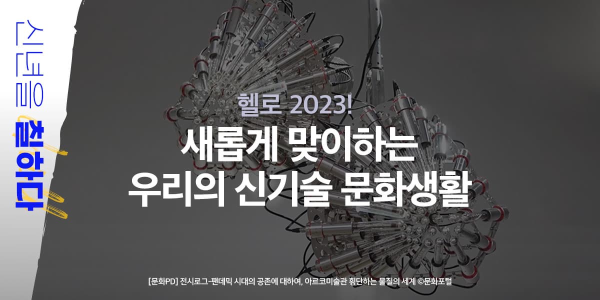 헬로 2023! 새롭게 맞이하는 우리의 신기술 문화생활 신년을 칠하다 팬데믹 시대에 마주한 공존 아르코 미술관