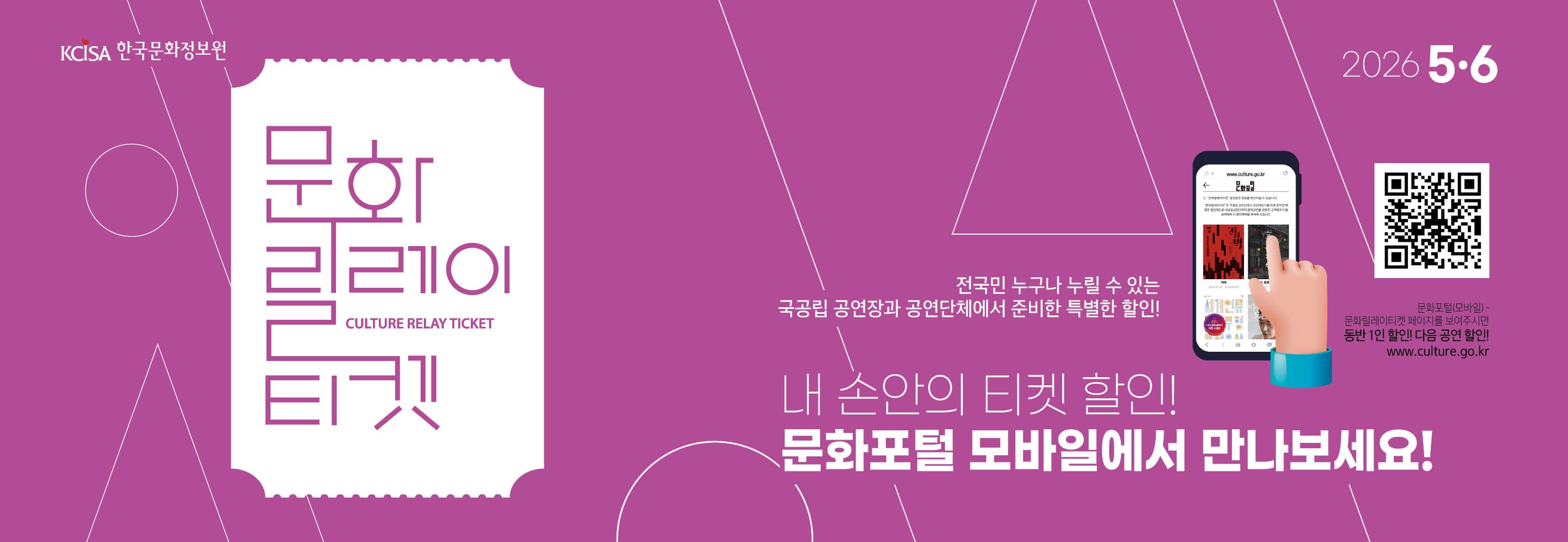 문화릴레이티켓 2026년 5월.6월 전국민 누구나 누릴 수 있는 국공립 공연장과 공연단체에서 준비한 특별한 할인! 문화포털(모바일) 동반 1인 할인! 다음 공연 할인! 문화포털 QR 코드 www.culture.go.kr 내 손안의 티켓할인! 문화포털 모바일에서 만나보세요! 