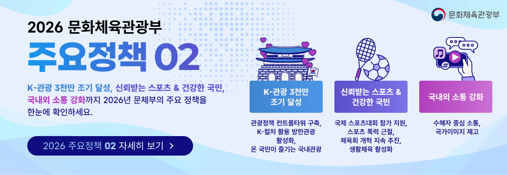 쉼이 있는 일상,  활기찬 대한민국 2026 문화체육관광부 정책추진과제 02 k-관광 3천만 조기 달성, 신뢰받는 스포츠 & 건강한 국민, 국내외 소통강화까지 2026년 문체부의 주요 정책을 한눈에 확인하세요.