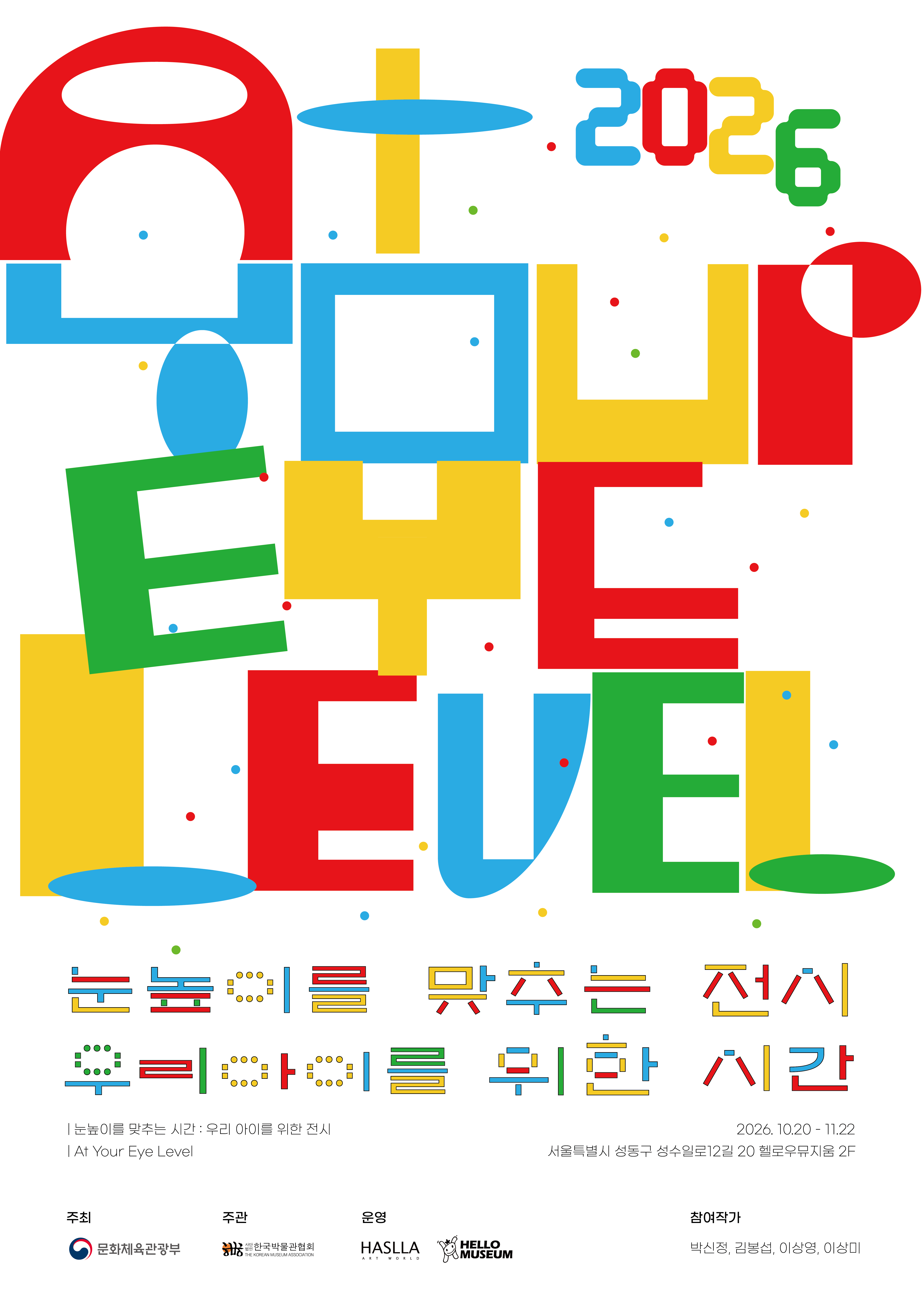 눈높이를 맞추는 시간 | 2026-10-20 - 2026-11-22 10:00 -18:00 | 헬로우뮤지움 | 미술관에 들어서면 우리는 습관처럼 아이의 손을 잡고 빠른 걸음으로 전시장을 거닐곤 합니다. 하지만 이번 전시는 우리에게 조금 다른 관람법을 건넵니다. 바로 '걸음을 멈추고 무릎을 굽히는 시간'입니다.  어른이 자세를 낮추어 100cm 남짓한 아이의 눈높이에 서는 순간, 스쳐 지나쳤던 작은 질감과 생생한 색채, 작가들이 숨겨놓은 순수한 유머가 선명하게 살아납니다. 세 명의 현대미술 작가와 하슬라미술관의 독창적인 소장품이 만들어내는 네 개의 방은, 단순한 감상을 넘어 부모와 아이가 같은 곳을 바라보며 마음을 맞추는 특별한 여정으로 여러분을 초대합니다.}